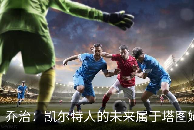乔治：凯尔特人的未来属于塔图姆，我的使命是助他成候选MVP