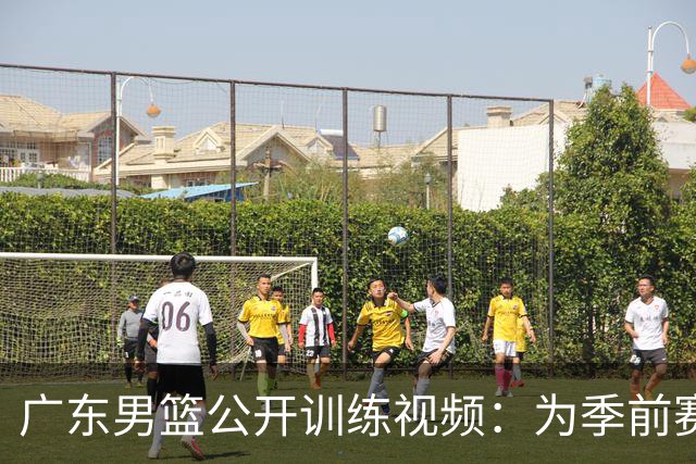 广东男篮公开训练视频：为季前赛全力以赴