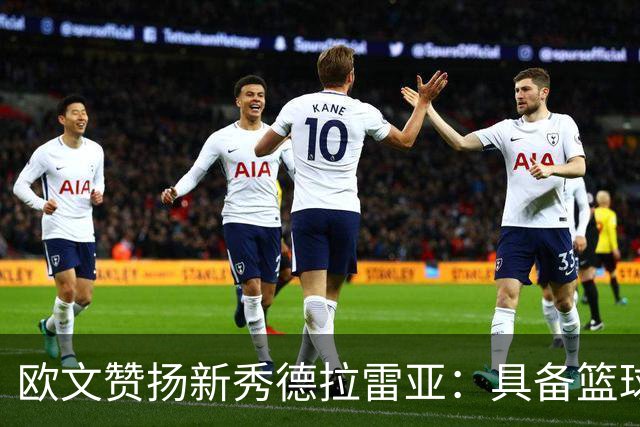 欧文赞扬新秀德拉雷亚：具备篮球智商与赢球能力，我愿意做他的引导者