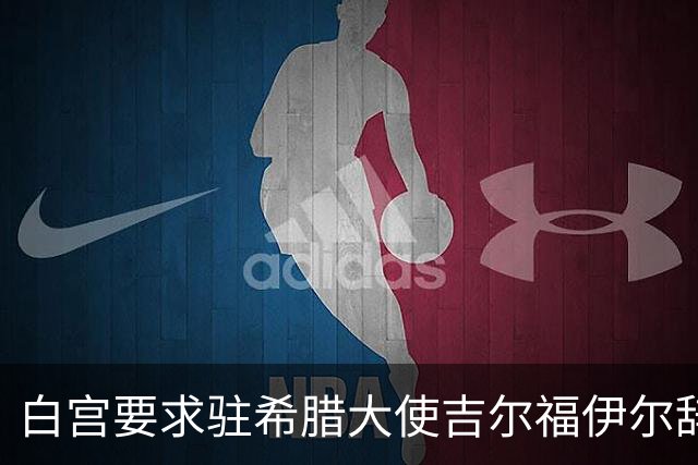 白宫要求驻希腊大使吉尔福伊尔辞职