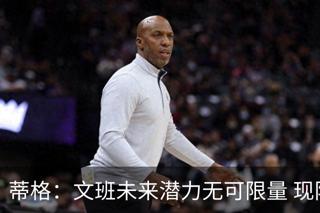 蒂格：文班未来潜力无可限量 现阶段仍逊色于SGA和东契奇